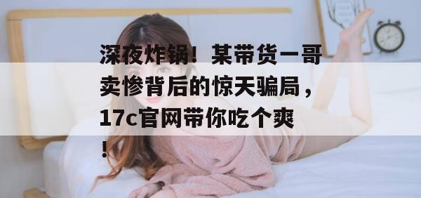 深夜炸锅！某带货一哥卖惨背后的惊天骗局，17c官网带你吃个爽！