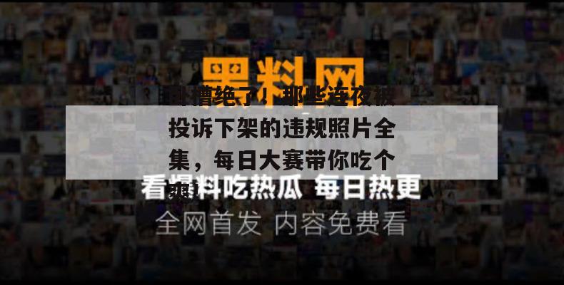 卧槽绝了！那些连夜被投诉下架的违规照片全集，每日大赛带你吃个爽！