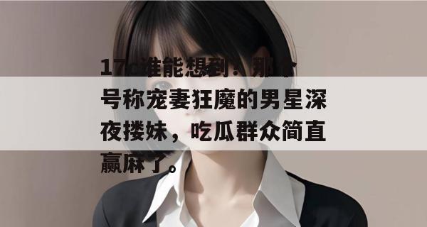 17c谁能想到？那个号称宠妻狂魔的男星深夜搂妹，吃瓜群众简直赢麻了。