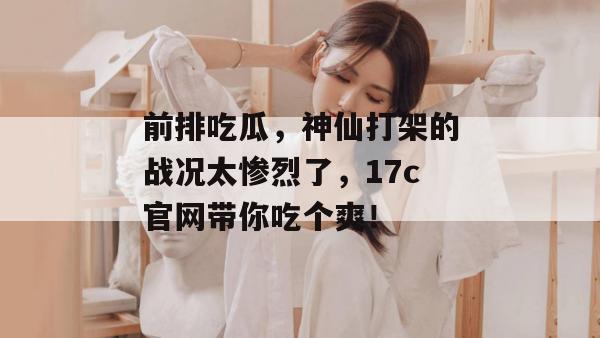 前排吃瓜,神仙打架的战况太惨烈了,17c官网带你吃个爽!