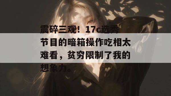 震碎三观！17c选秀节目的暗箱操作吃相太难看，贫穷限制了我的想象力。