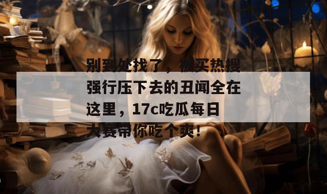 别到处找了,被买热搜强行压下去的丑闻全在这里,17c吃瓜每日大赛带你吃个爽!