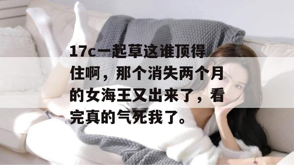 17c一起草这谁顶得住啊,那个消失两个月的女海王又出来了,看完真的气死我了。