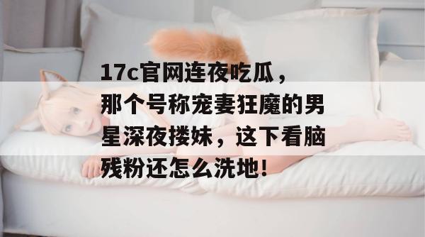 17c官网连夜吃瓜，那个号称宠妻狂魔的男星深夜搂妹，这下看脑残粉还怎么洗地！